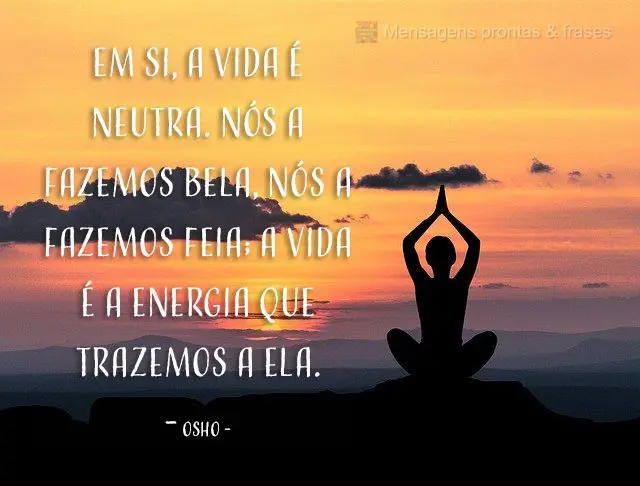 Em si, a vida é neutra. Nós a fazemos bela, nós a fazemos feia; a vida é a energia que trazemos a ela. Osho
