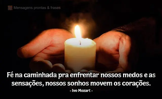 Fé na caminhada pra enfrentar nossos medos e as sensações. Nossos sonhos movem os corações.  Ivo Mozart