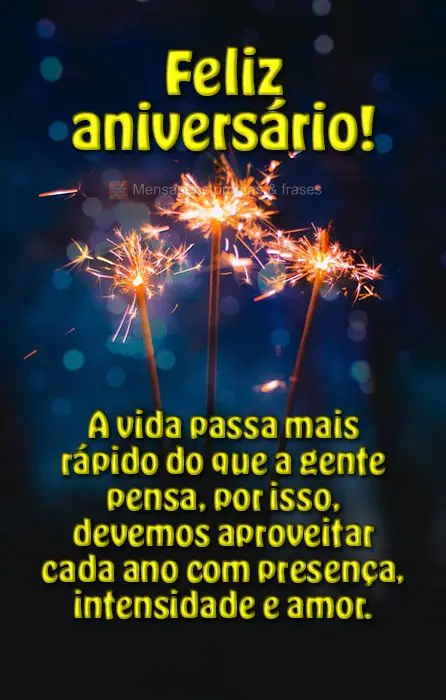 A vida passa mais rápido do que a gente pensa, por isso, devemos aproveitar cada ano com presença, intensidade e amor.  
 Feliz aniversário!