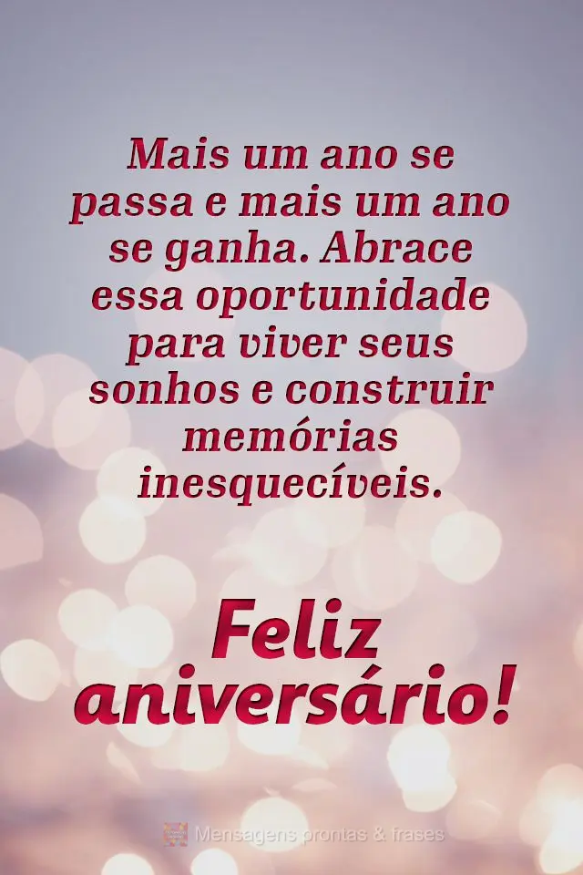 Mais um ano se passa e mais um ano se ganha. Abrace essa oportunidade para viver seus sonhos e construir memórias inesquecíveis. 
 Feliz aniversário!...