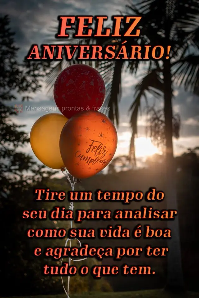 Tire um tempo do seu dia para analisar como sua vida é boa e agradeça por ter tudo o que tem.  Feliz aniversário!