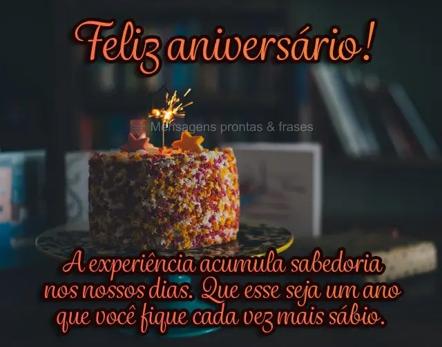 A experiência acumula sabedoria nos nossos dias. Que esse seja um ano que você fique cada vez mais sábio.  Feliz aniversário!