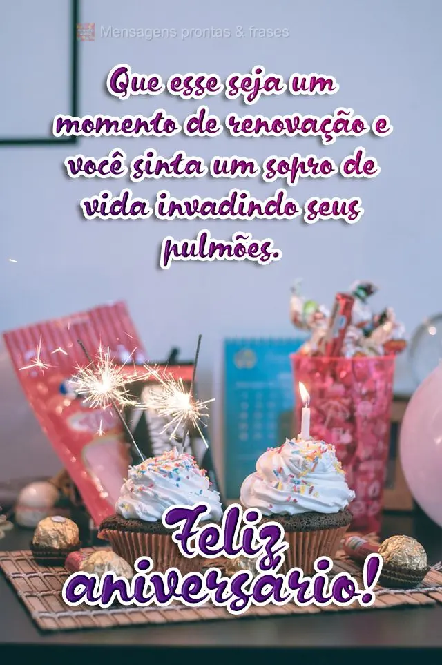 Que esse seja um momento de renovação e você sinta um sopro de vida invadindo seus pulmões.  Feliz aniversário!