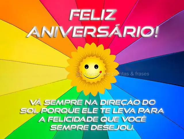  Vá sempre na direção do sol porque ele te leva para a felicidade que você sempre desejou.
 Feliz aniversário!