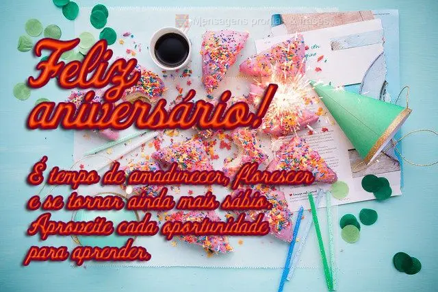 É tempo de amadurecer, florescer e se tornar ainda mais sábio. Aproveite cada oportunidade para aprender. 
 Feliz aniversário!