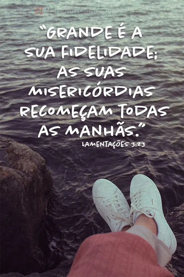 "Grande é a sua fidelidade; as suas misericórdias recomeçam todas as manhãs." Lamentações 3,23