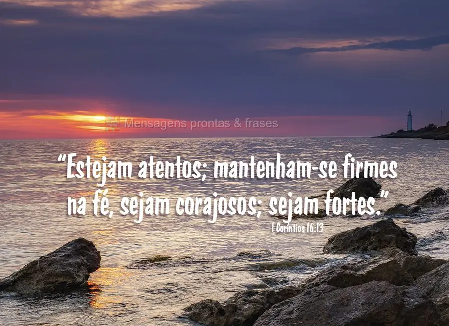 "Estejam atentos; mantenham-se firmes na fé, sejam corajosos; sejam fortes." 1 Coríntios 16:13