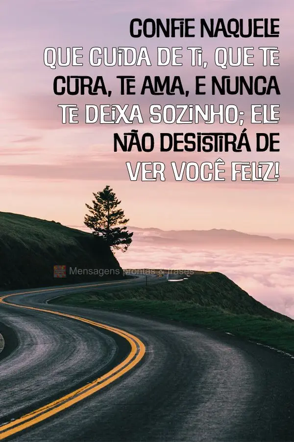 Confie naquele que cuida de ti, que te cura, te ama, e nunca te deixa sozinho; Ele não desistirá de ver você feliz!