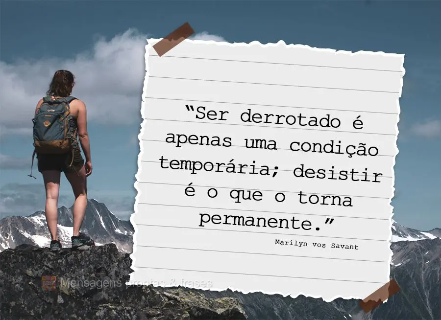 “Ser derrotado é apenas uma condição temporária; desistir é o que o torna permanente.” Marilyn vos Savant