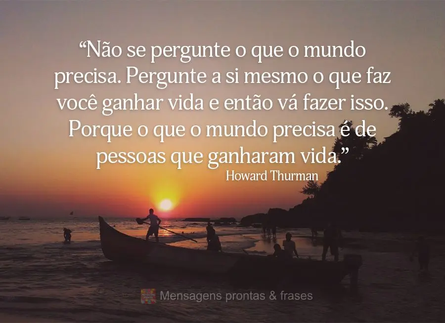 “Não se pergunte o que o mundo precisa. Pergunte a si mesmo o que faz você ganhar vida e então vá fazer isso. Porque o que o mundo precisa é de pe...