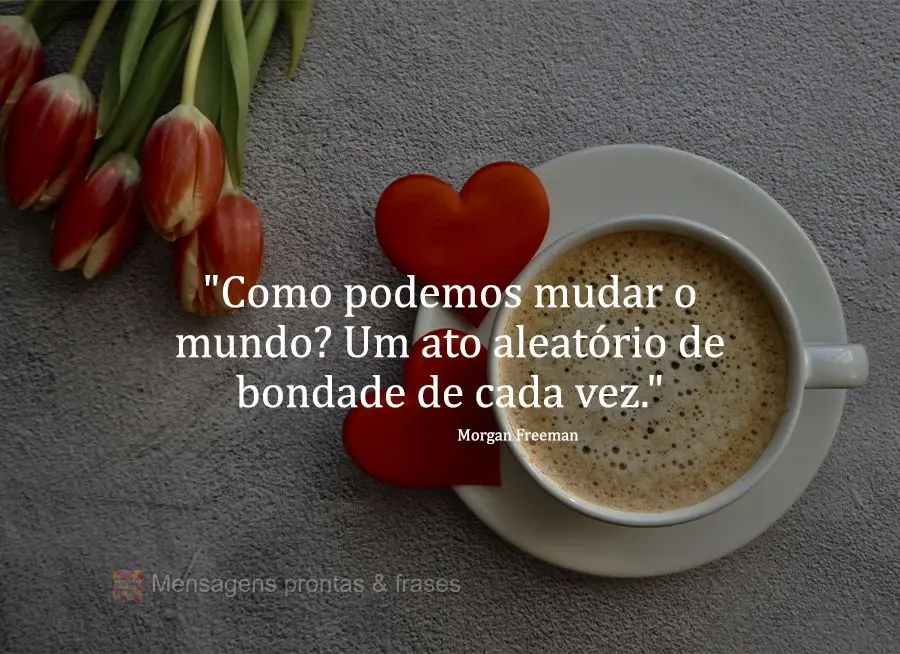 "Como podemos mudar o mundo? Um ato aleatório de bondade de cada vez." Morgan Freeman