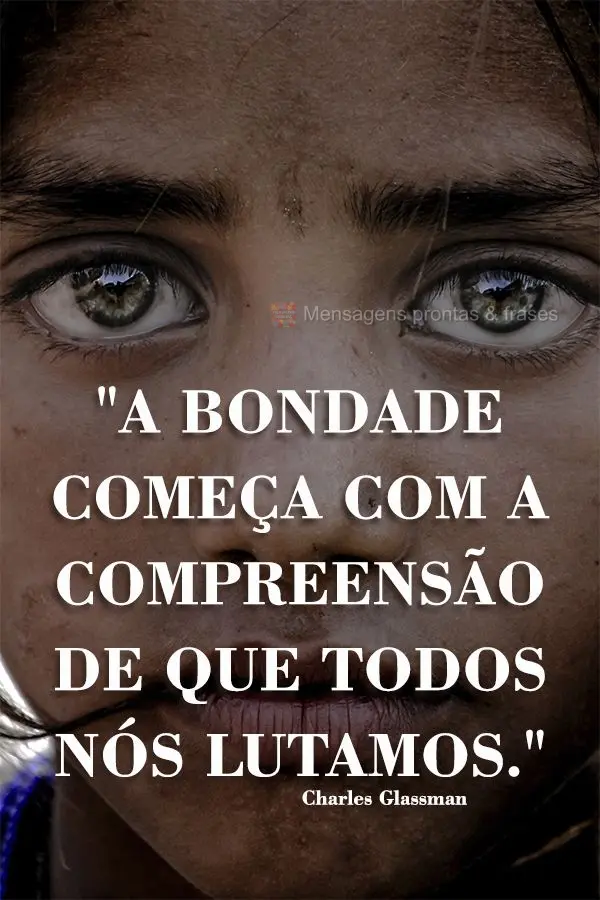 "A bondade começa com a compreensão de que todos nós lutamos." Charles Glassman