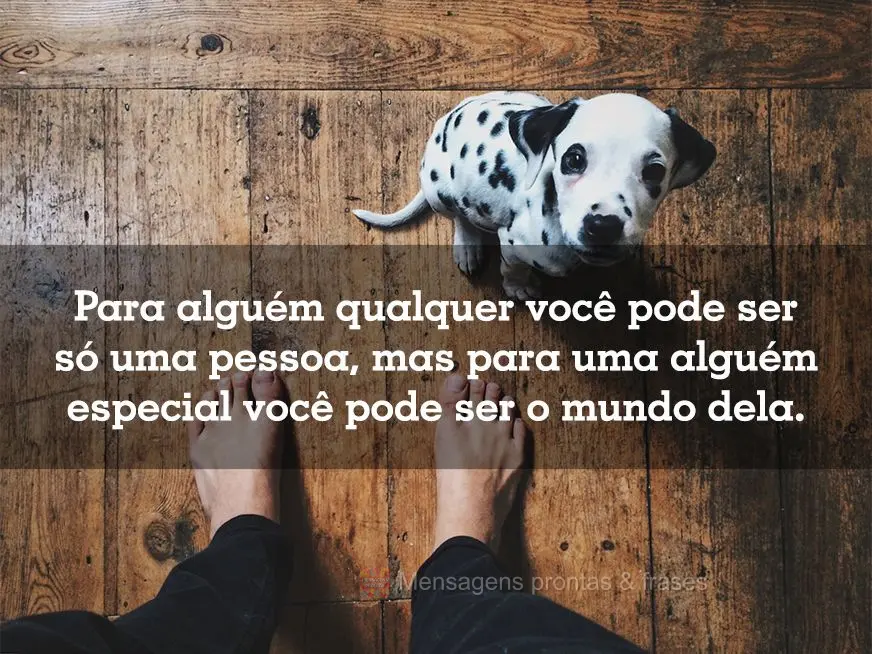 Para um alguém qualquer você pode ser só uma pessoa, mas para um alguém especial você pode ser o mundo dela.