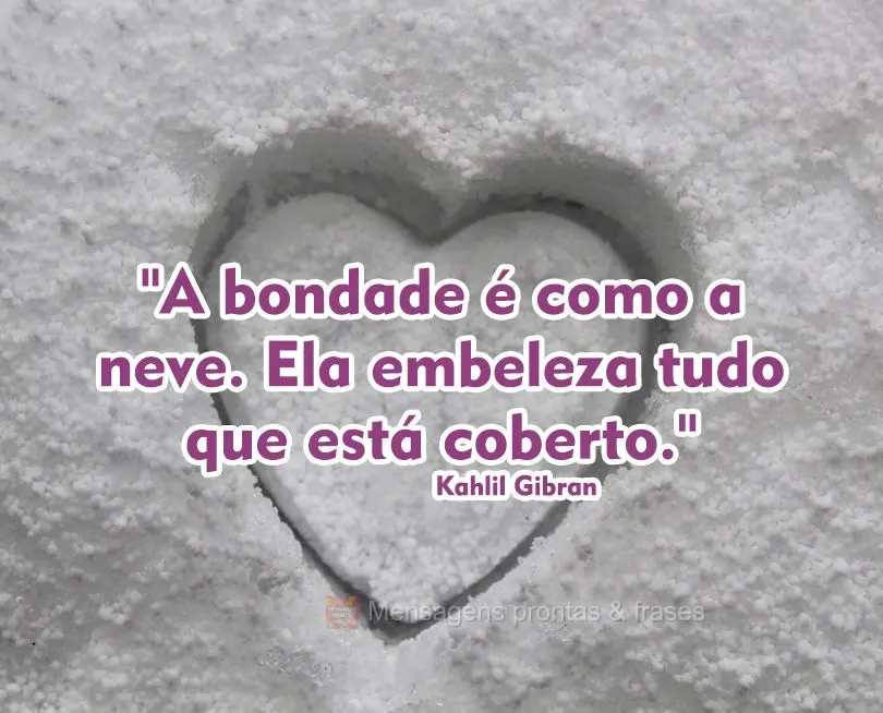 "A bondade é como a neve. Ela embeleza tudo que está coberto." Kahlil Gibran