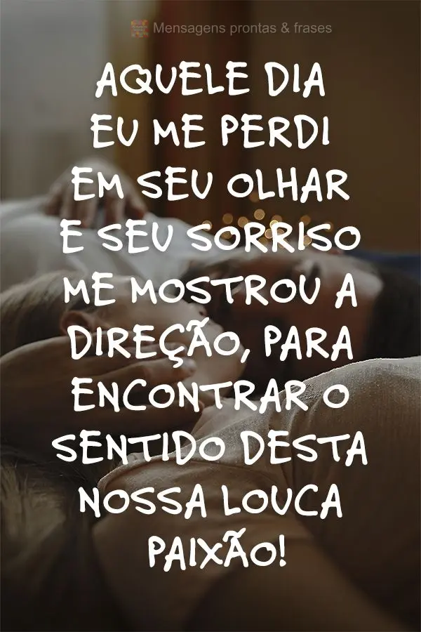 Aquele dia eu me perdi em seu olhar e seu sorriso me mostrou a direção, para ser feliz nessa nossa louca paixão!