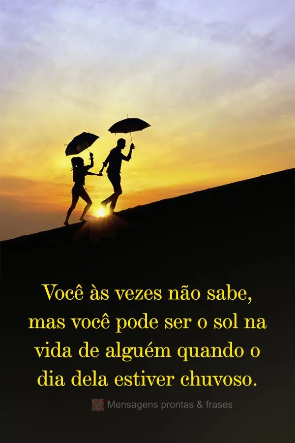 Você às vezes não sabe, mas você pode ser o sol na vida de alguém quando o dia dela estiver chuvoso.