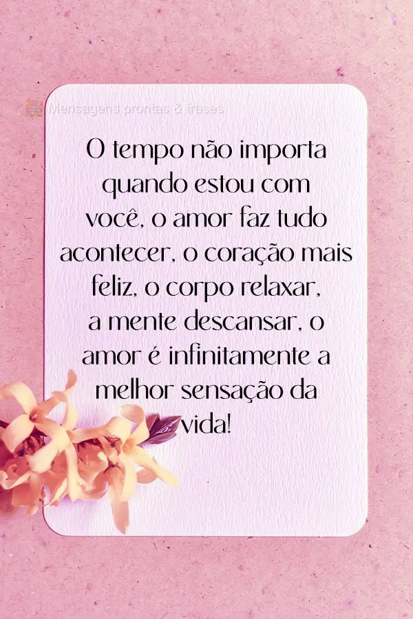 O tempo não importa quando estou com você, o amor faz tudo acontecer. O coração mais feliz, o corpo relaxar, a mente descansar.O amor é infinitament...