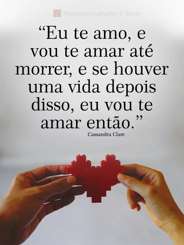 "Eu te amo, e vou te amar até morrer, e se houver uma vida depois disso, eu vou te amar então." Cassandra Clare