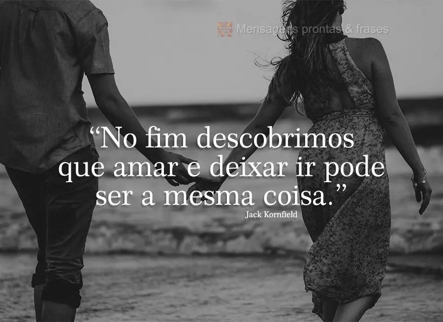 "No fim descobrimos que amar e deixar ir pode ser a mesma coisa." Jack Kornfield