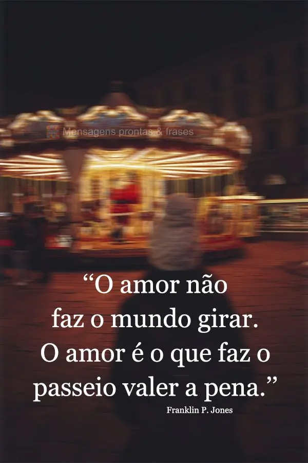 "O amor não faz o mundo girar. O amor é o que faz o passeio valer a pena." Franklin P. Jones