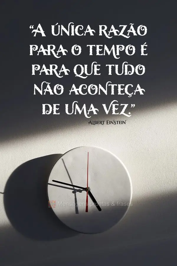 “A única razão para o tempo é para que tudo não aconteça de uma vez.” Albert Einstein