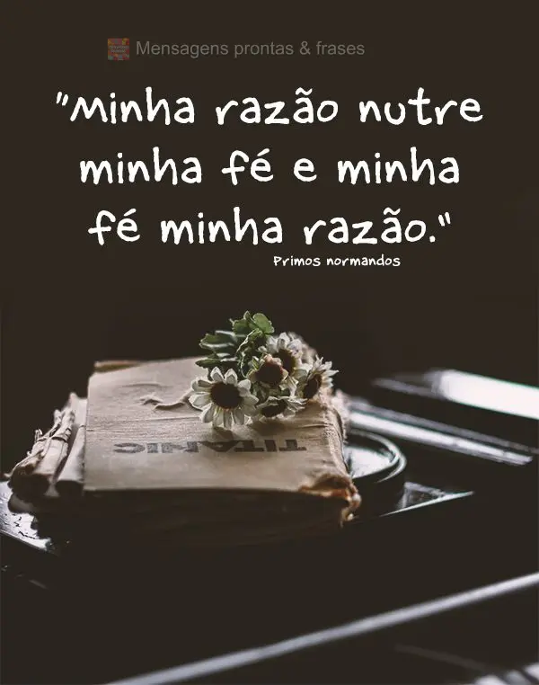 “Minha razão nutre minha fé e minha fé minha razão.” Primos Normandos