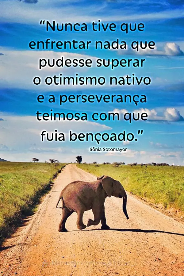 “Nunca tive que enfrentar nada que pudesse superar o otimismo nativo e a perseverança teimosa com que fui abençoado.” Sônia Sotomayor