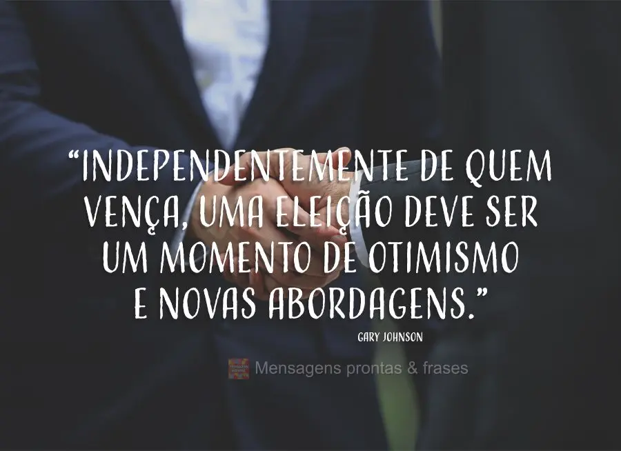 “Independentemente de quem vença, uma eleição deve ser um momento de otimismo e novas abordagens.” Gary Johnson