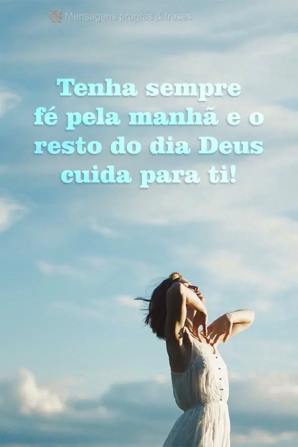 Tenha sempre fé pela manhã e o resto do dia Deus cuida para ti!