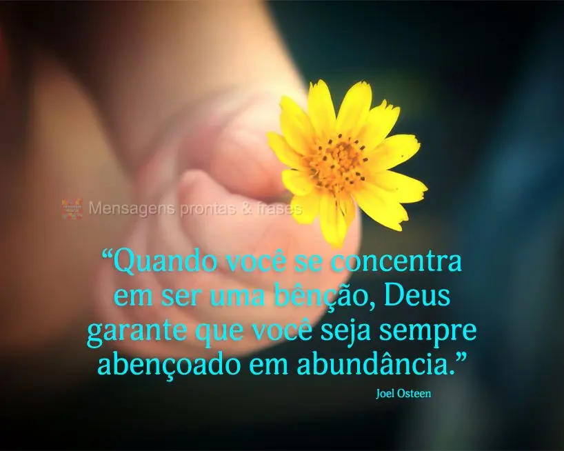 “Quando você se concentra em ser uma bênção, Deus garante que você seja sempre abençoado em abundância.” Joel Osteen