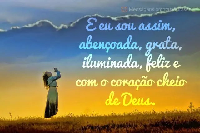 E eu sou assim, abençoada, grata, iluminada, feliz e com o coração cheio de Deus.
