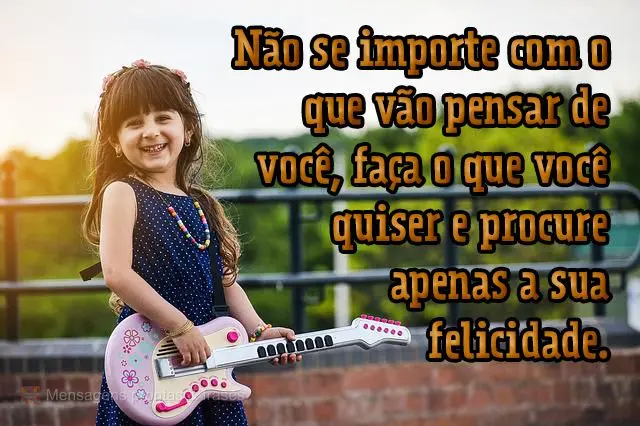 Não se importe com o que vão pensar de você, faça o que você quiser e procure apenas a sua felicidade.
