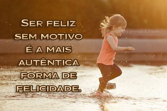 Ser feliz sem motivo é a mais autêntica forma de felicidade.
