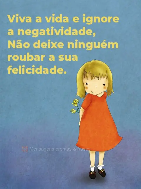 Viva a vida e ignore a negatividade. Não deixe ninguém roubar a sua felicidade.
