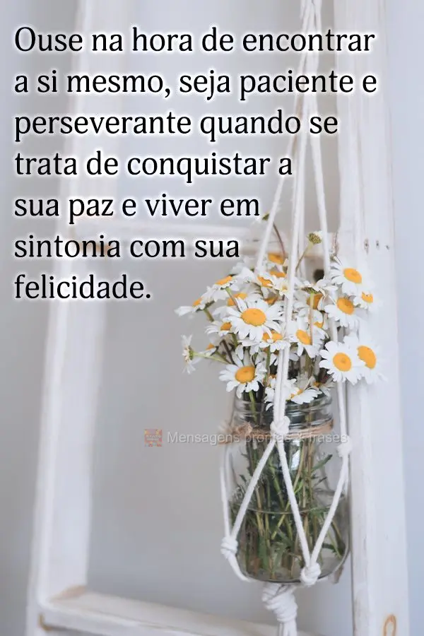 Ouse na hora de encontrar a si mesmo, seja paciente e perseverante quando se trata de conquistar a sua paz e viver em sintonia com sua felicidade.