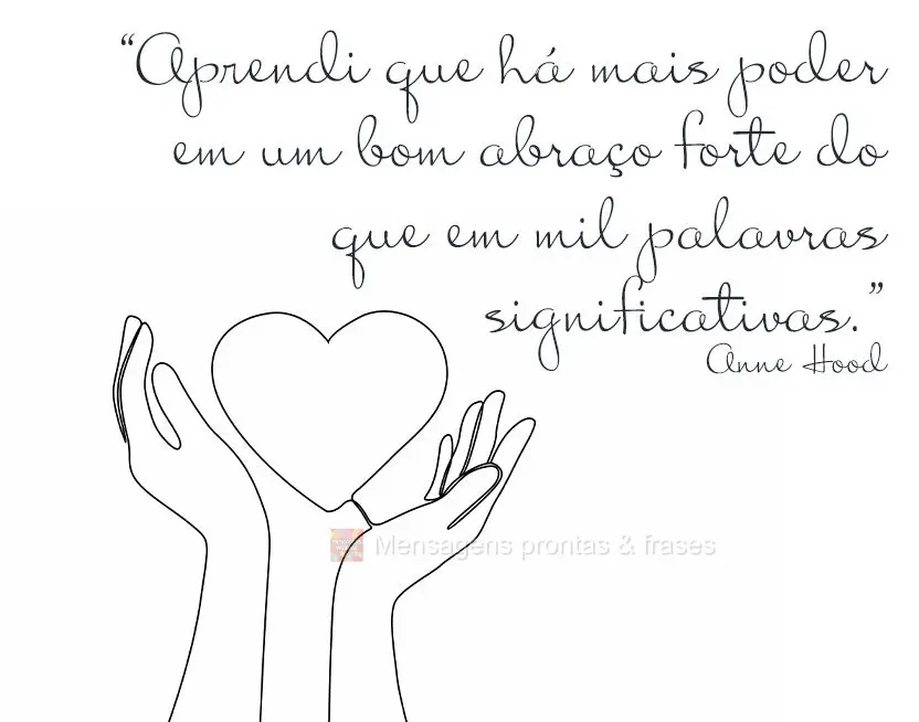 “Aprendi que há mais poder em um bom abraço forte do que em mil palavras significativas.” Anne Hood