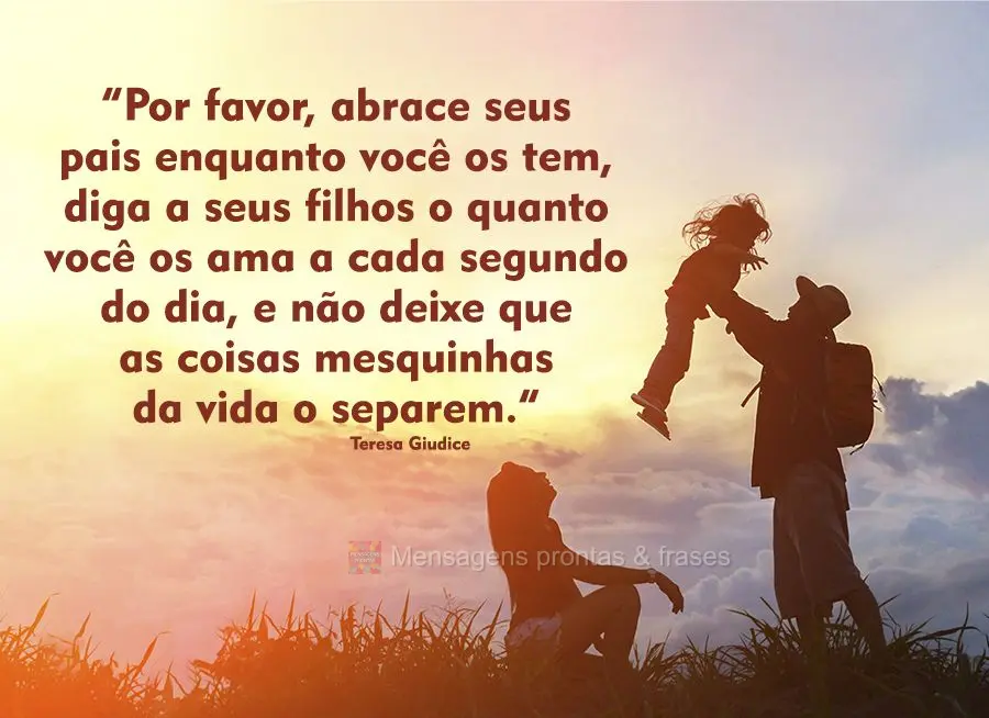 “Por favor, abrace seus pais enquanto você os tem, diga a seus filhos o quanto você os ama a cada segundo do dia, e não deixe que as coisas mesquinh...