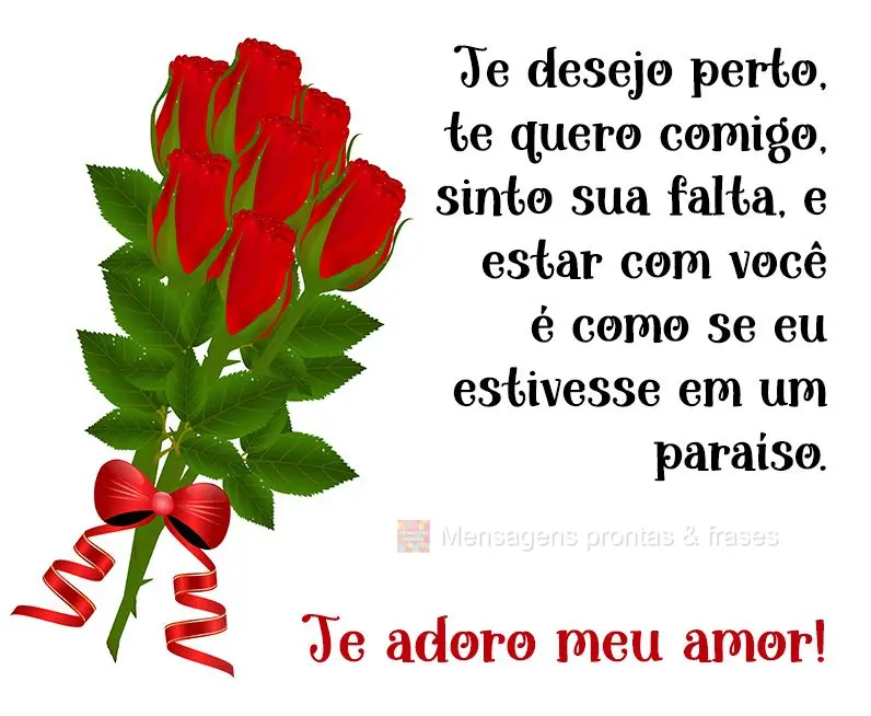 Te desejo perto, te quero comigo, sinto sua falta, e estar com você é como se eu estivesse em um paraíso. Te adoro meu amor!