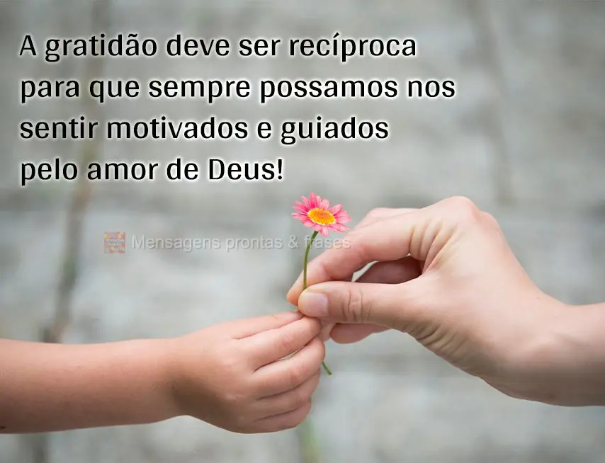 A gratidão deve ser recíproca para que sempre possamos nos sentir motivados e guiados pelo amor de Deus!