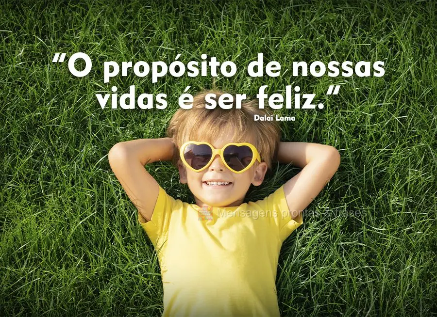 “O propósito de nossas vidas é ser feliz.” 
 Dalai Lama