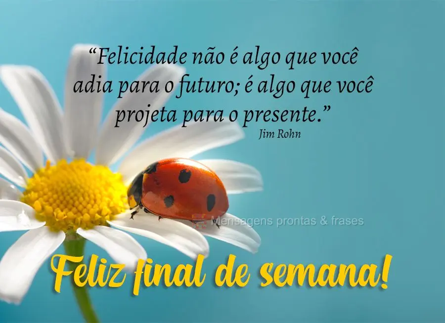 “Felicidade não é algo que você adia para o futuro; é algo que você projeta para o presente.”  Feliz final de semana!  Jim Rohn