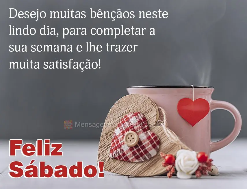 Desejo muitas bênçãos neste lindo dia, para completar a sua semana e lhe trazer muita satisfação! Feliz Sábado! 