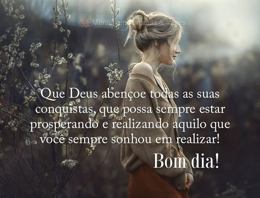 Que Deus abençoe todas as suas conquistas, que possa sempre estar prosperando e realizando aquilo que você sempre sonhou em realizar! Bom dia! 