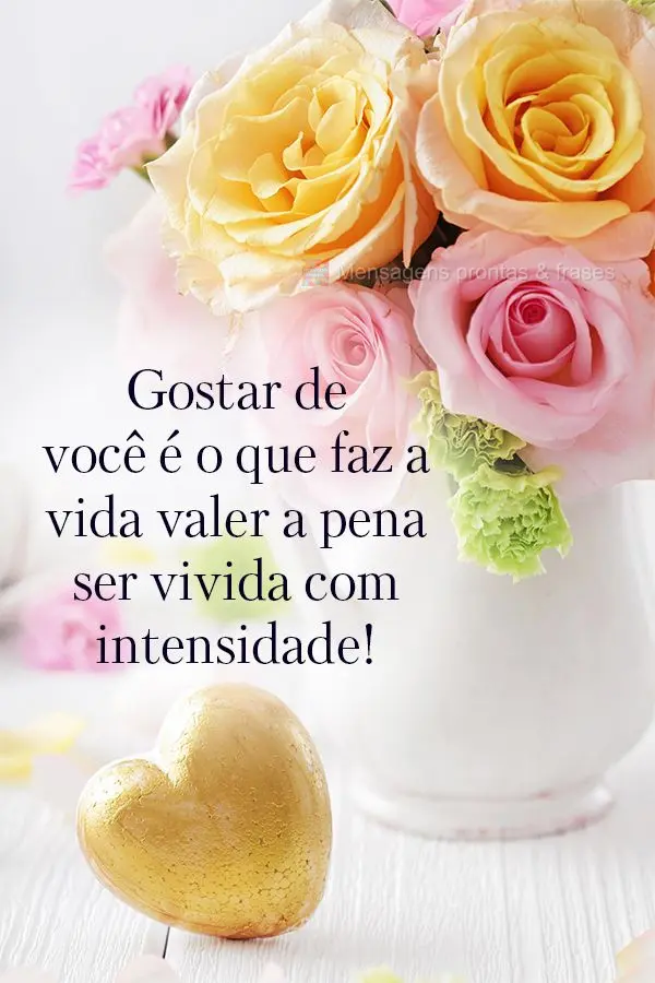 Gostar de você é o que faz a vida valer a pena ser vivida com intensidade!