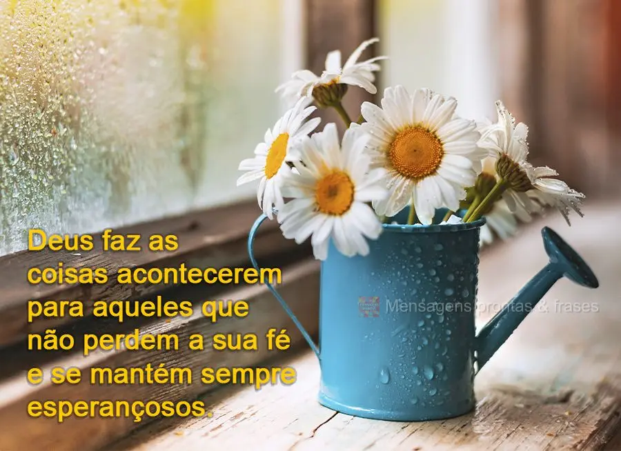 Deus faz as coisas acontecerem para aqueles que não perdem a sua fé e se mantêm sempre esperançosos.