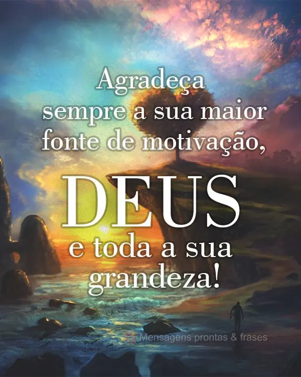 Agradeça sempre a sua maior fonte de motivação: Deus e toda a sua grandeza!