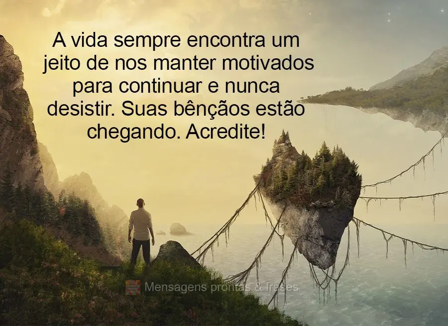 A vida sempre encontra um jeito de nos manter motivados para continuar e nunca desistir. Suas bênçãos estão chegando. Acredite!