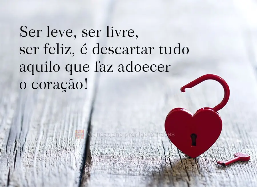 Ser leve, ser livre, ser feliz, é descartar tudo aquilo que faz adoecer o coração!