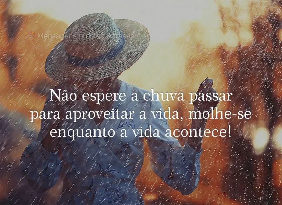 Não espere a chuva passar para aproveitar a vida, molhe-se enquanto a vida acontece!