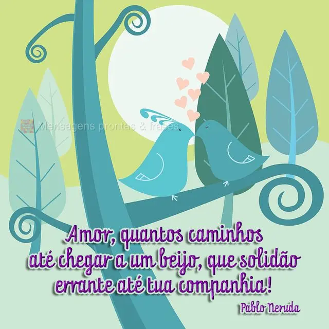 Amor, quantos caminhos até chegar a um beijo, que solidão errante até tua companhia!  Pablo Neruda